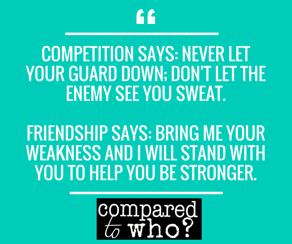 Quote image that says, "Competition says: Never let your guard down; don't let the enemy see you sweat. Friendship says: Bring me your weakness and I will stand with you to help you be stronger."